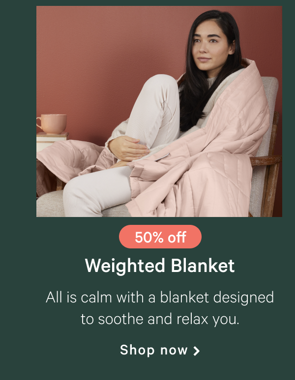 50% off >> Weighted Blanket >> All is calm with a blanket designed to soothe and relax you. >> Shop now >