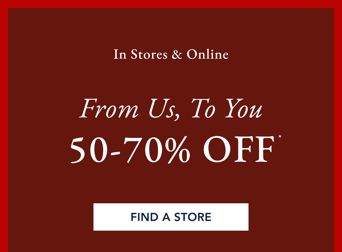 In stores & online. From us, to you 50-70% off* FIND A STORE