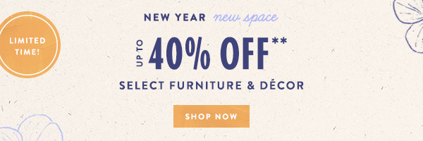 limited time! New Year new space. up to 40% off** select furniture & decor. shop now.