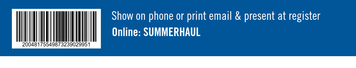 Show on phone or print email & present at register. Online: SUMMERHAUL