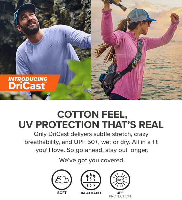 Introducing DriCast™ Cotton Feel, UV Protection That's Real Only DriCast delivers subtle stretch, crazy breathability, and UPF 50+, wet or dry. All in a fit you'll love. So go ahead, stay out longer. We've got you covered.