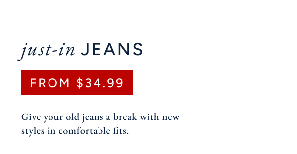 Just-in jeans from $34.99. Give your old jeans a break with new styles in comfortable fits.