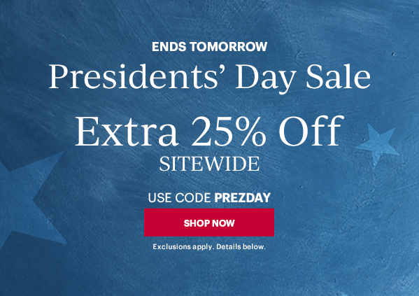 ENDS TOMORROW  Presidents' Day Sale  Extra 25% Off  SITEWIDE  USE CODE PREZDAY  [SHOP NOW] Exclusions apply. Details below.