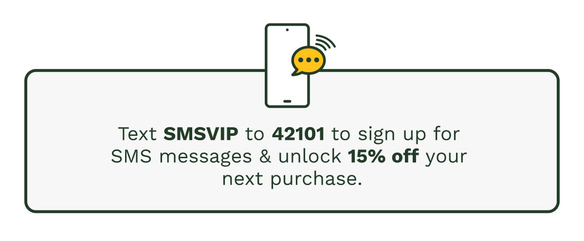 Text SMSVIP to 42101 to sign up for SMS messages & unlock 15% off your next purchase.