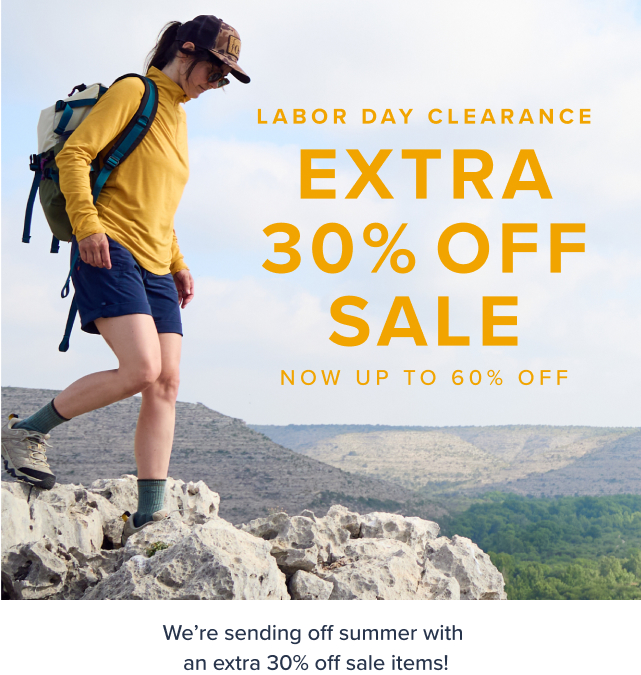 Labor Day Clearance Extra 30% Off Sale Now up to 60% OFf Save on everything you need for your next adventure-before it's gone ONLINE EXCLUSIVE *Prices as marked, exclusions apply.