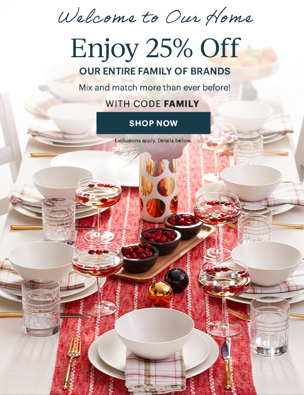 Welcome to Our Home  Enjoy 25% Off  OUR ENTIRE FAMILY OF BRANDS  Mix and match more than ever before!  WITH CODE FAMILY  [SHOP NOW] Exclusions apply. Details below.