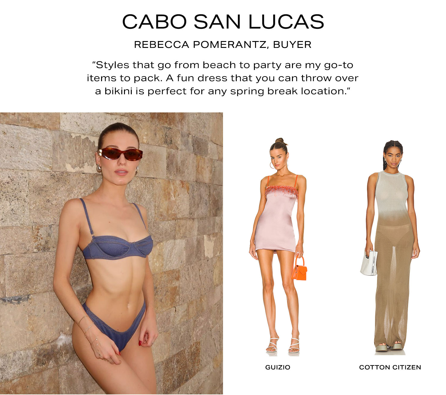  Cabo San Lucas. Rebecca Pomerantz, Buyer. “Styles that go from beach to party are my go-to items to pack. A fun dress that you can throw over a bikini is perfect for any spring break location.” Shop Her Picks