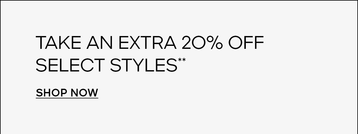 TAKE AN EXTRA 20% OFF SELECT STYLES** SHOP NOW