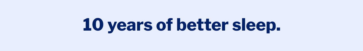 10 years of better sleep. >>