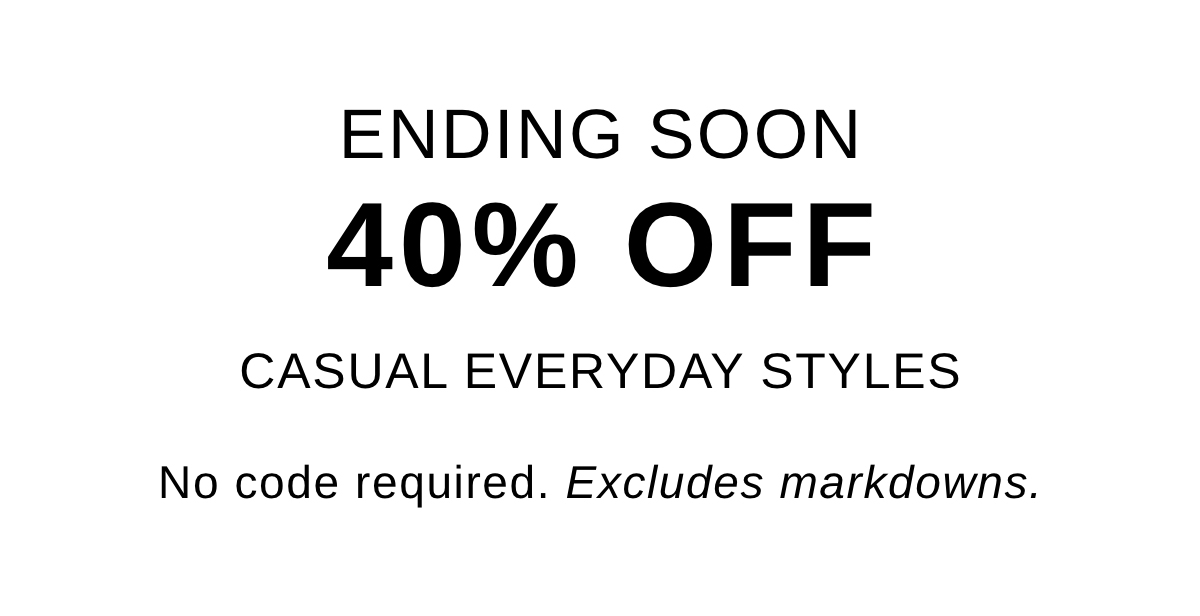 Ending Soon - 40% Off Casual Everyday Styles. No code required. Excludes markdowns.