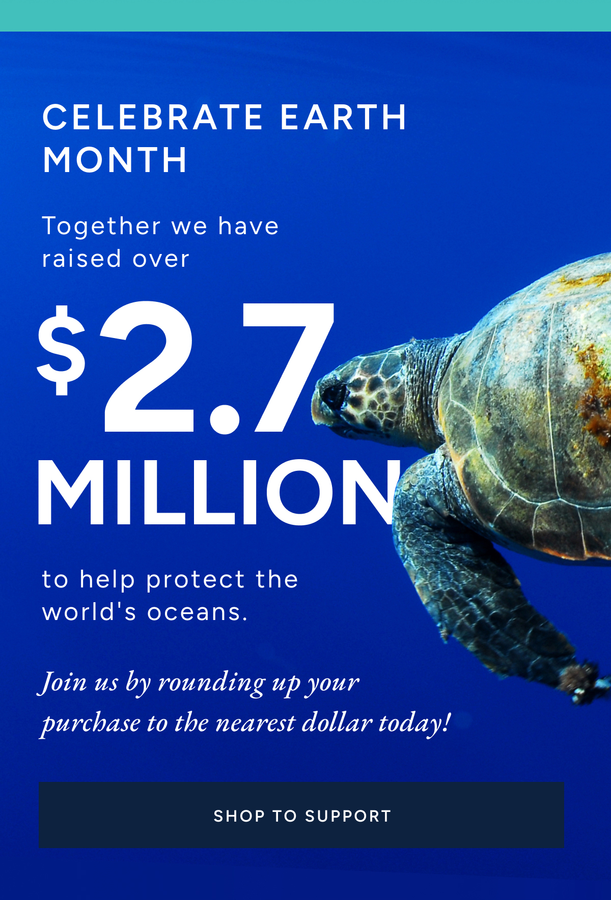 Celebrate earth month. Together we have raised over $2.7 million to help protect the world's oceans. Join us rounding up your purchase to the nearest dollar today! SHOP TO SUPPORT