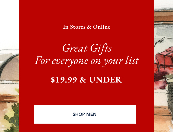 In stores & online. Great gifts for everyone on your list $19.99 & under* SHOP MEN