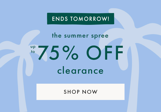 ENDS TOMORROW! | the summer spree | up to 75% OFF clearance | SHOP NOW