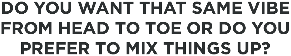 Do you want that same vibe from head to toe or do you prefer to mix things up?