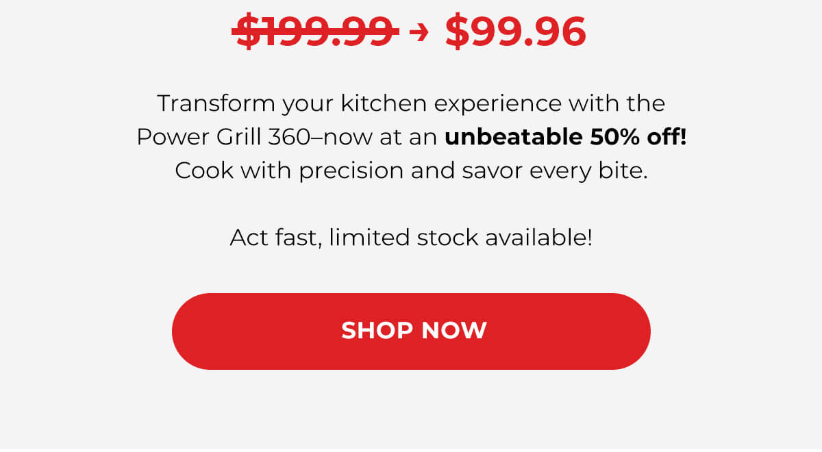 $199.99 → $99.96 Transform your kitchen experience with the Power Grill 360–now at an unbeatable 50% off! Cook with precision and savor every bite.   Act fast, limited stock available! SHOP NOW