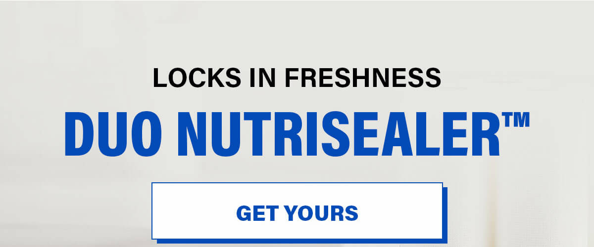 LOCKS IN FRESHNESS DUO NUTRISEALER™. GET YOURS