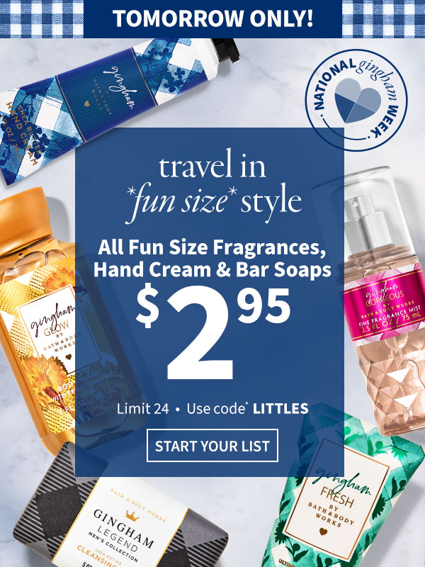 Tomorrow only! Travel in *fun size* style. $2.95 All Fun Size Fragrances, Hand Cream & Bar Soaps. Limit 24. Use code* LITTLES. START YOUR LIST. 