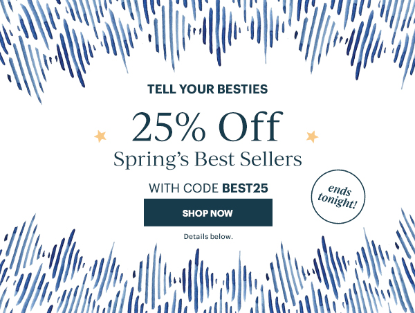 TELL YOUR BESTIES  25% Off Spring's Best Sellers  WITH CODE BEST25  [SHOP NOW] Details below.  ends tonight!