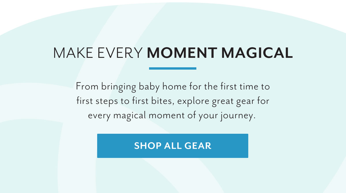 Make every moment magical | From bringing baby home for the first time to first steps to first bites, explore great gear for every magical moment of your journey. | Shop all gear