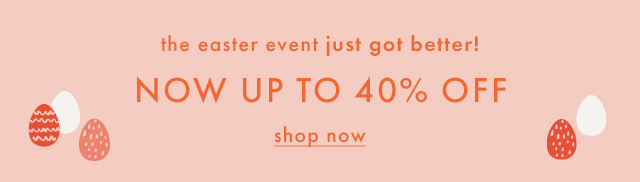 the easter event just got better! | NOW UP TO 40% OFF | shop now