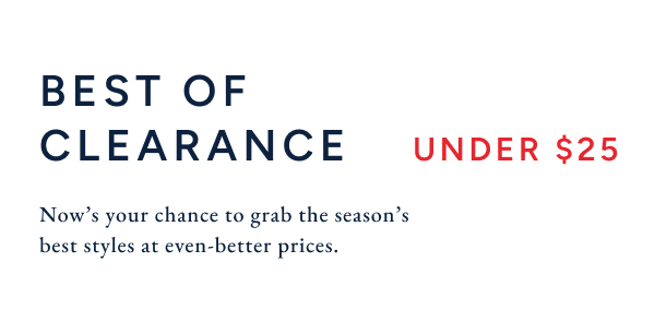 Best of clearance under $25. Now's your chance to grab the season's best styles at even-better prices.