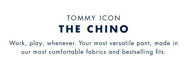 Tommy icon                                            The chino                                            Work, play, wherever. Your most versatile pant, made in our most comfortable fabrics and bestselling fits.                                         