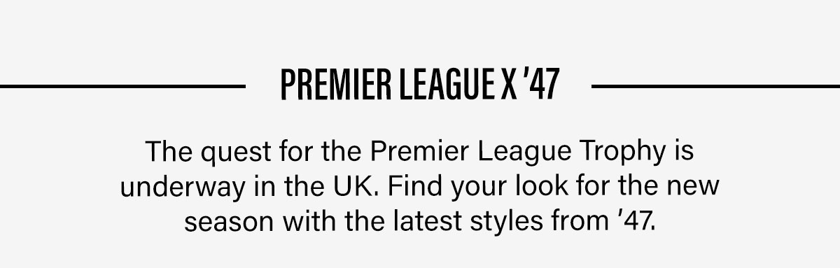 PREMIER LEAGUE X'47 The quest for the Premier League Trophy is underway in the UK. Find your look for the new season with the latest styles from '47.