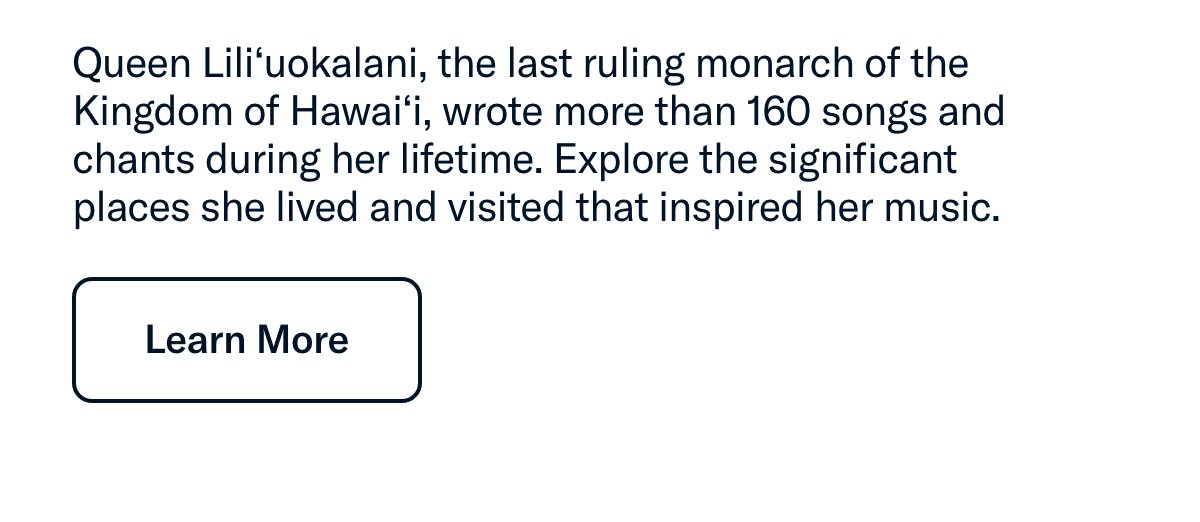 Queen Lili‘uokalani, the last ruling monarch of the Kingdom of Hawai‘i, wrote more than 160 songs and chants during her lifetime....