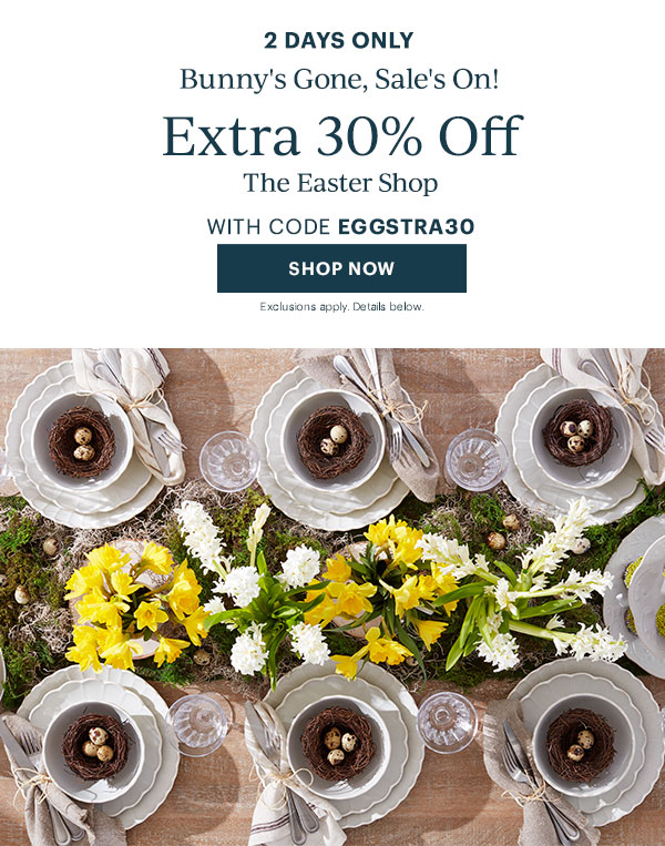 2 DAYS ONLY  Bunny's Gone, Sale's On!  Extra 30% Off  The Easter Shop  WITH CODE EGGSTRA30  [SHOP NOW] Exclusions apply. Details below.