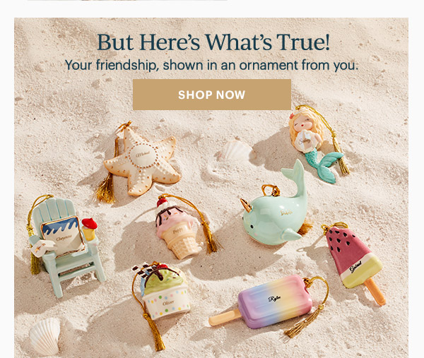 But Here's What's True!  Your friendship, shown in an ornament from you.  [SHOP NOW]