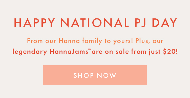 IT'S NATIONAL PJ DAY | IT'S NATIONAL PJ DAY | From our Hanna family to yours! Plus, our legendary HannaJams™ are on sale for just $20! | SHOP NOW