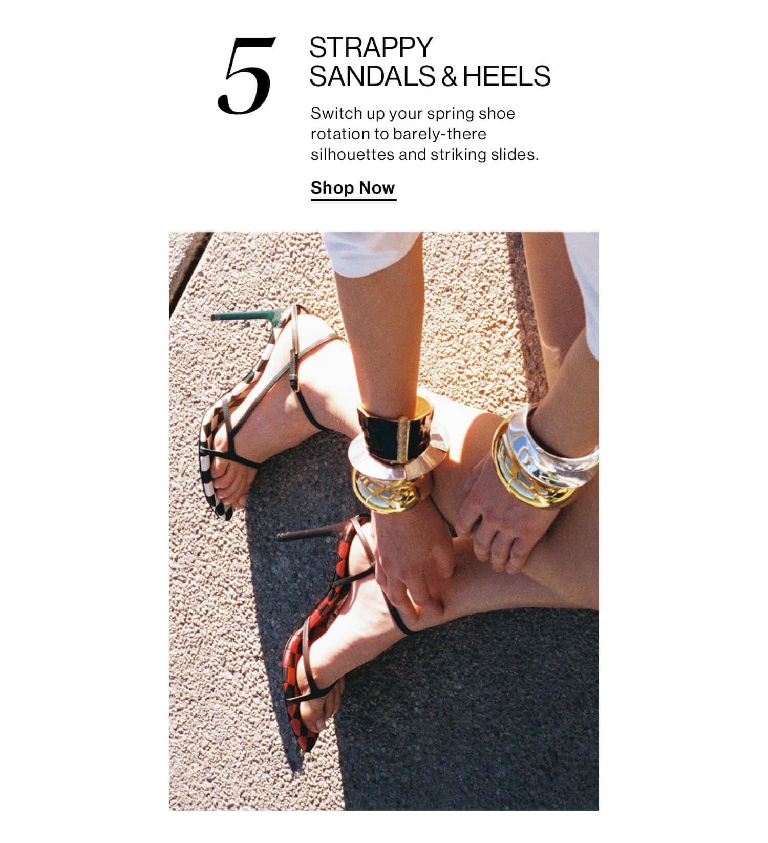 5. STRAPPY SANDALS & HEELS. Switch up your spring shoe rotation to barely-there silhouettes and striking slides. Shop Now