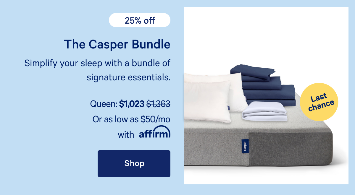 The Casper Bundle >> Last chance >> 25% off >> Simplify your sleep with a bundle of signature essentials. >> Shop >>