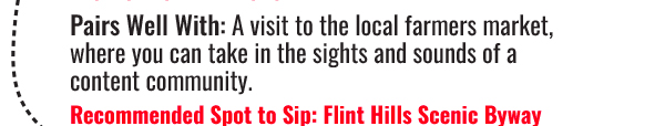 Tastes Best in Kansas - Pairs Well With: A visit tot he local farmers market, where you can take in the sights and sounds of a content community. Recommended Spot to Sip: Flint Hills Scenic Byway