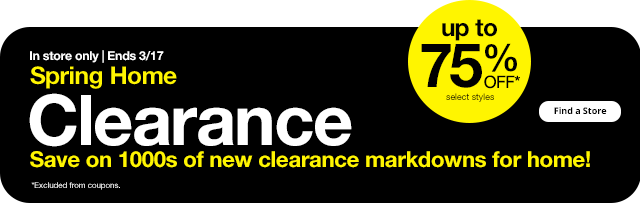 In store only | Ends 3/17. Spring Home Clearance. Save on 1000s of new clearance markdowns for home! Up to 75% Off* select styles. Find a Store. *Excluded from coupons.