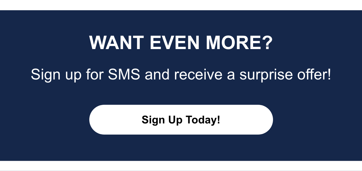 Want Even More Sign Up For SMS and Get A Suprise Offer. Sign Up Today!