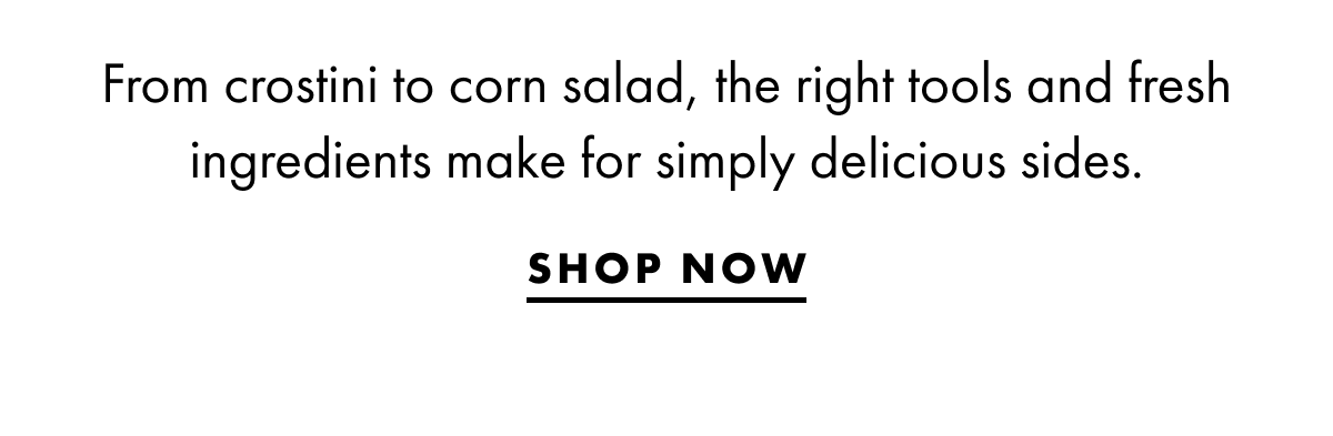 From crostini to corn salad, the right tools and fresh ingredients make for simply delicious sides. Shop now.