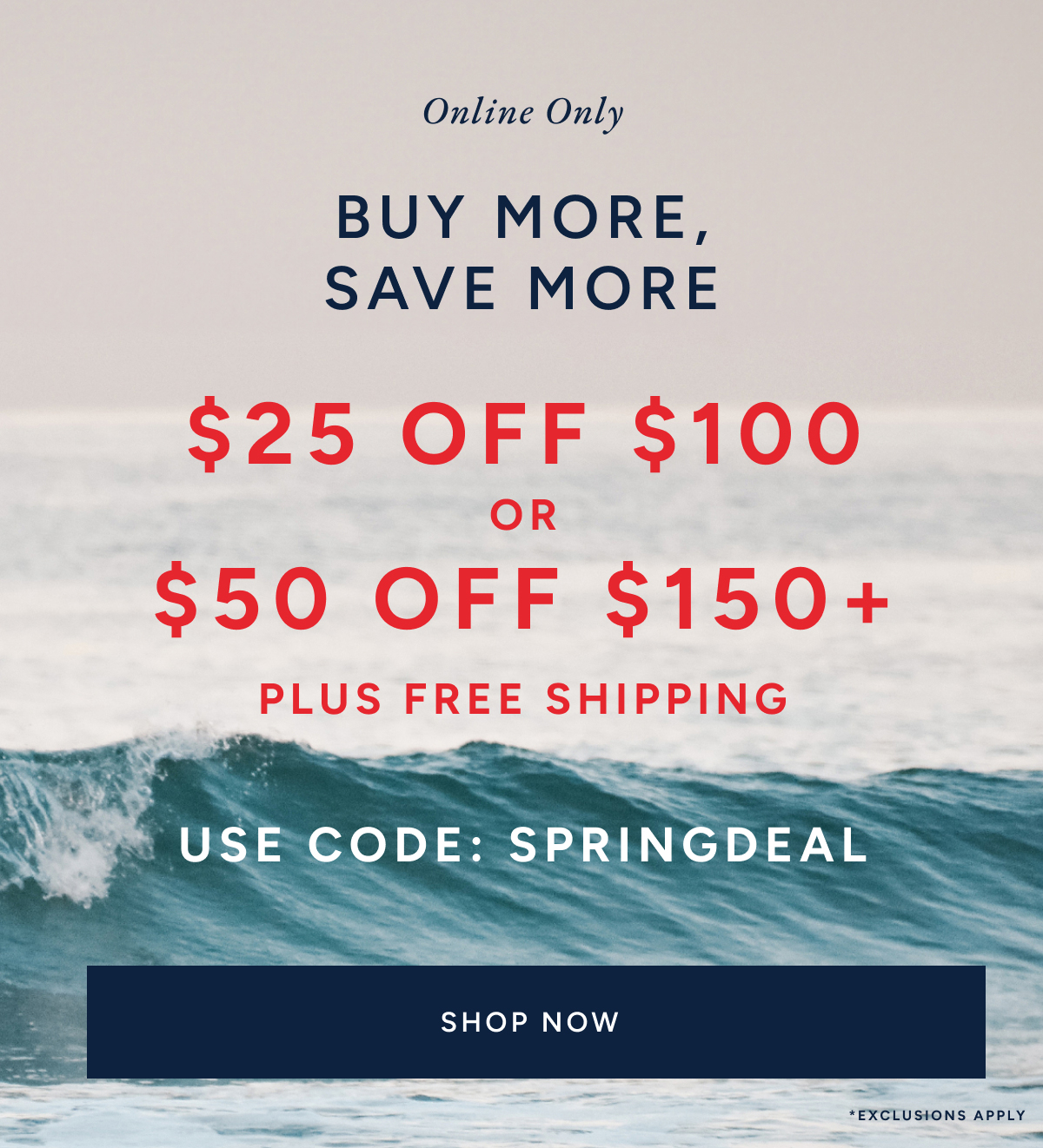 online only. Buy more, save more. $25 off $100 or $50 off $150+ plus free shipping. Use code: SPRINGDEAL Shop now