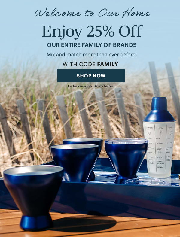 Welcome to Our Home  Enjoy 25% Off  OUR ENTIRE FAMILY OF BRANDS  Mix and match more than ever before!  WITH CODE FAMILY  [SHOP NOW] Exclusions apply. Details below.