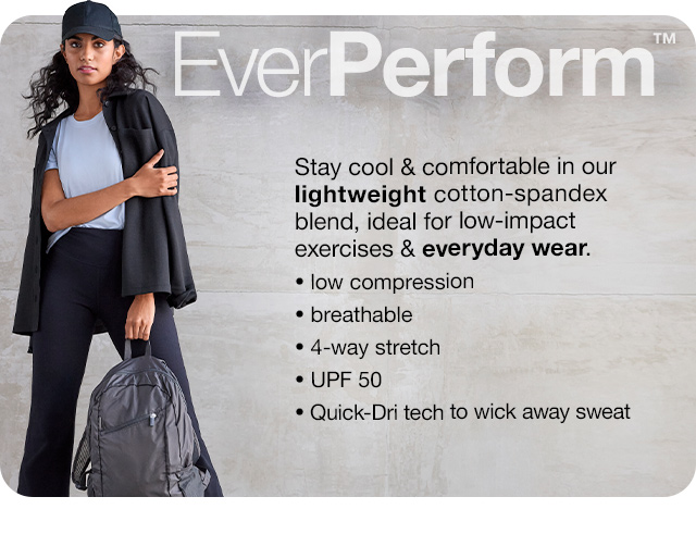 EverPerform. Stay cool & comfortable in our lightweight cotton-spandex blend, ideal for low-impact exercises & everyday wear. Low compression | breathable | 4-way stretch | UPF 50 | Quick-Dri tech to wick away sweat