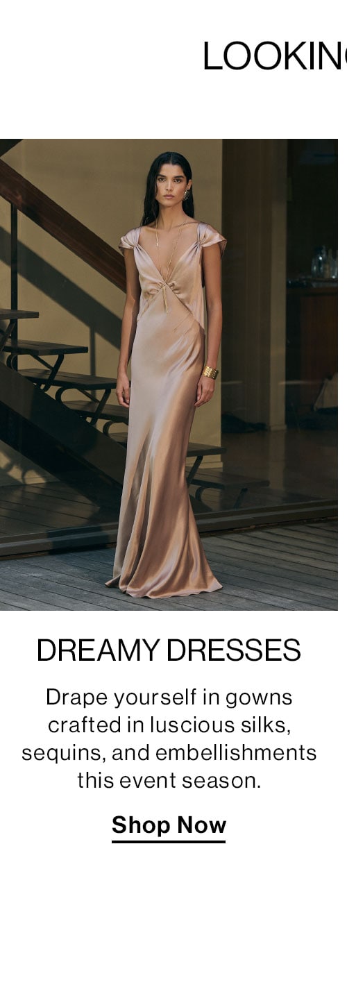 Dreamy Dresses. Drape yourself in gowns crafted in luscious silks, sequins, and embellishments this event season. Shop Now