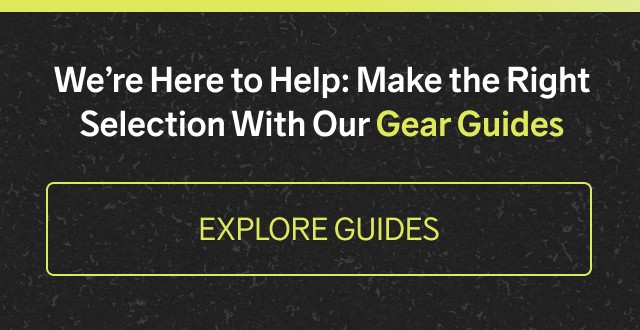 We’re Here to Help: Make the Right Selection With Our Gear Guides ***EXPLORE GUIDES***