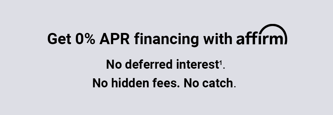 Get 0% APR financing with affirm. No deferred interest superscript 1. No hidden fees. No catch.