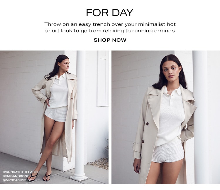 For Day. Throw on an easy trench over your minimalist hot short look to go from relaxing to running errands. Shop Now