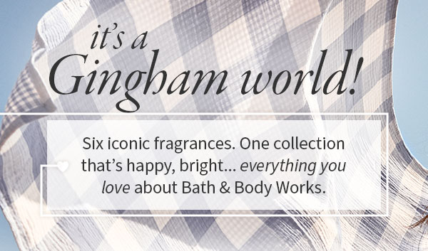 It's a Gingham world! Six iconic fragrances. One collection that's happy, bright... everything you love about Bath & Body Works