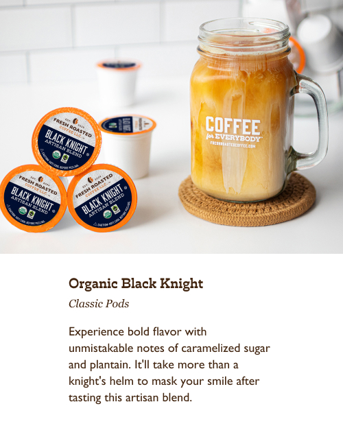 Organic Black Knight Classic Pods. Experience bold flavor with unmistakable notes of caramelized sugar and plantain. It'll take more than a knight's helm to mask your smile after tasting this artisan blend.