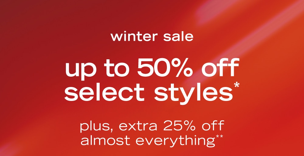 winter sale
up to 50% off
select styles*
plus, extra 25% off
almost everything**