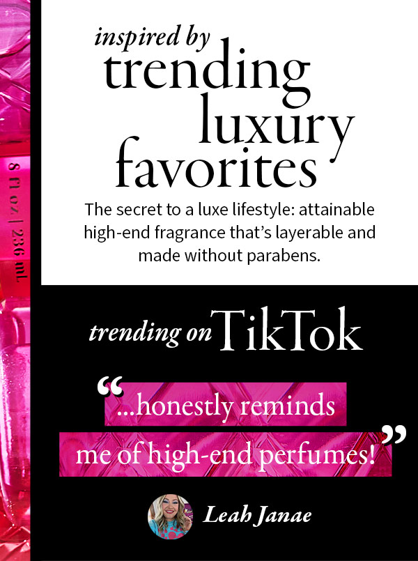 Inspired by trending luxury favorites  The secret to a luxe lifestyle: attainable high-end fragrance that’s layerable and made without parabens.Trending on TikTok ...honestly reminds me of high-end perfumes!Leah Janae 