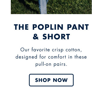 The poplin pant & short     Our favorite crisp cotton, designed for comfort in these pull-on pairs.     Shop now