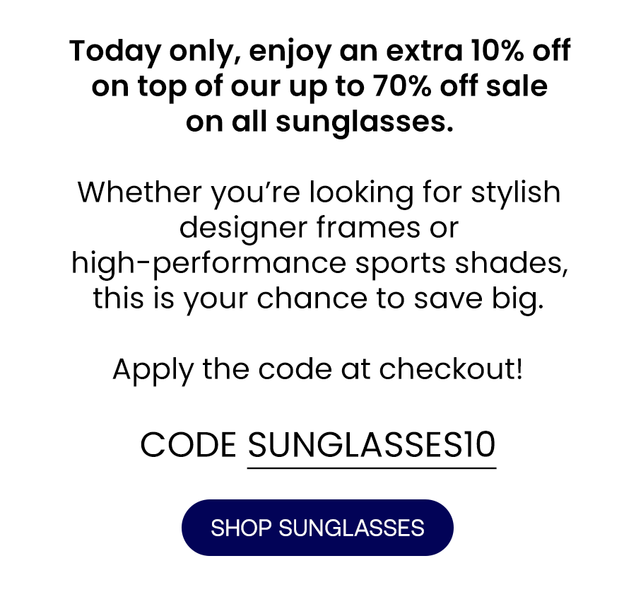 Today only, enjoy an extra 10% off on top of our up to 70% off sale on all sunglasses.   Whether you’re looking for stylish designer frames or high-performance sports shades, this is your chance to save big.   Apply the code at checkout!